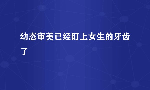 幼态审美已经盯上女生的牙齿了