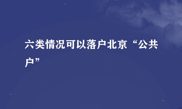 六类情况可以落户北京“公共户”