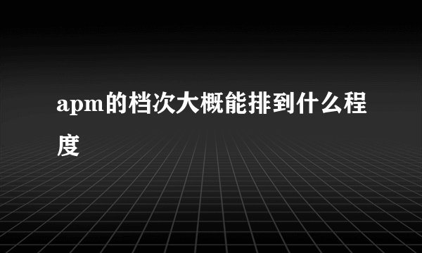 apm的档次大概能排到什么程度