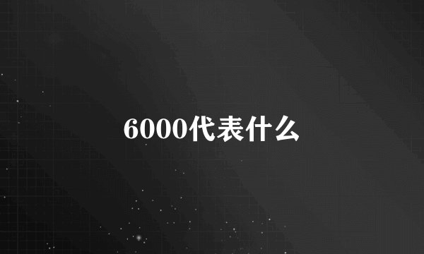6000代表什么
