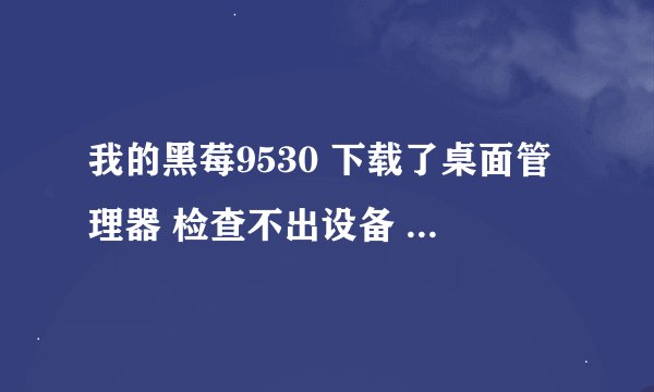 我的黑莓9530 下载了桌面管理器 检查不出设备 这是怎么回事 啊 ？？我的电脑显示我的移动硬盘！求高手！！