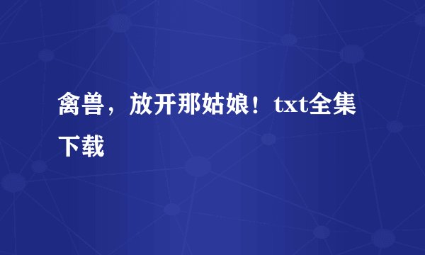 禽兽，放开那姑娘！txt全集下载