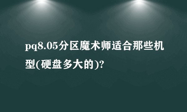 pq8.05分区魔术师适合那些机型(硬盘多大的)?