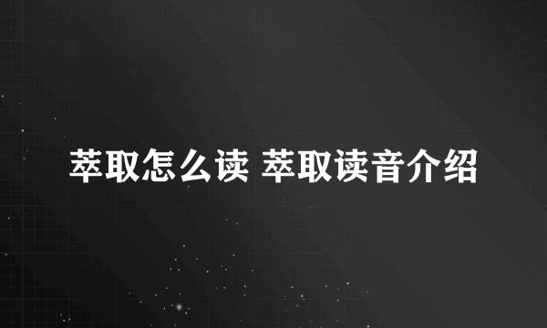 萃取怎么读 萃取读音介绍