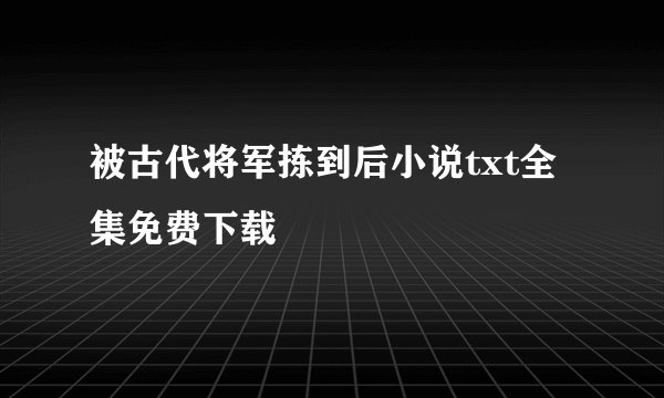 被古代将军拣到后小说txt全集免费下载