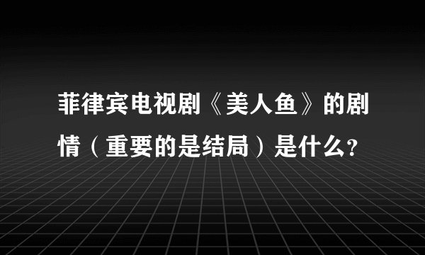 菲律宾电视剧《美人鱼》的剧情（重要的是结局）是什么？