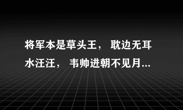 将军本是草头王， 耽边无耳水汪汪， 韦帅进朝不见月， 木易流落在番邦。 韦帅进朝不见月，猜四种姓