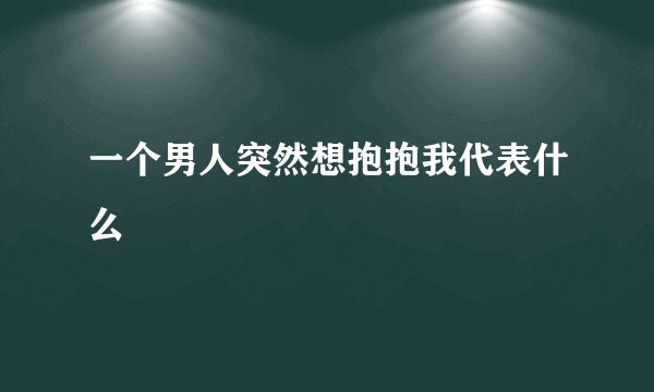 一个男人突然想抱抱我代表什么