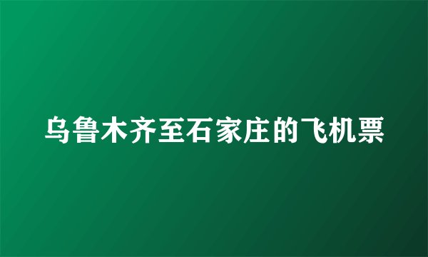 乌鲁木齐至石家庄的飞机票