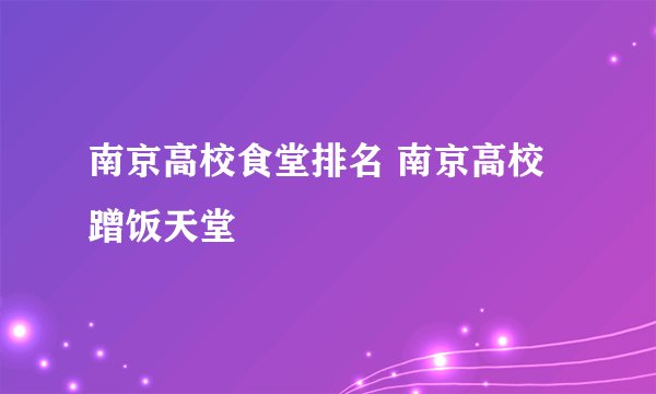 南京高校食堂排名 南京高校蹭饭天堂