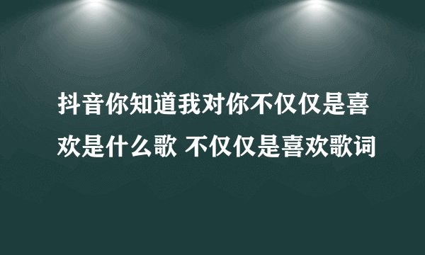 抖音你知道我对你不仅仅是喜欢是什么歌 不仅仅是喜欢歌词