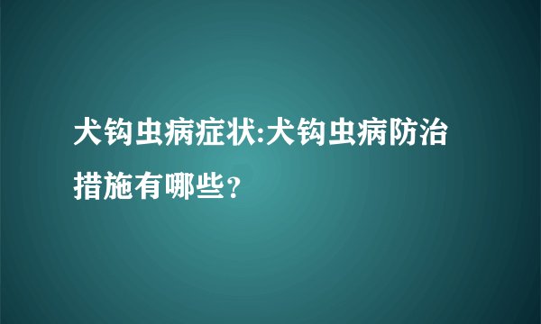 犬钩虫病症状:犬钩虫病防治措施有哪些？