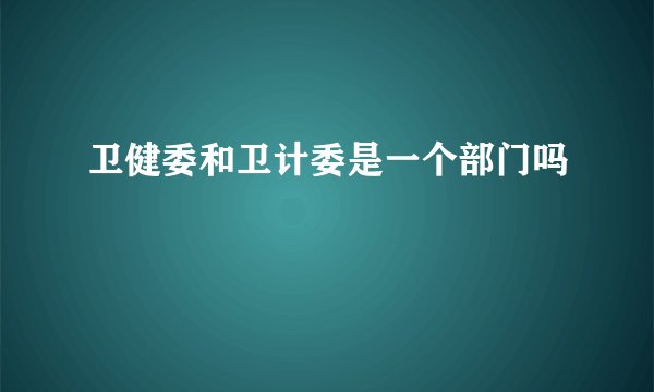 卫健委和卫计委是一个部门吗