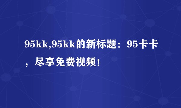 95kk,95kk的新标题:95卡卡,尽享免费视频!