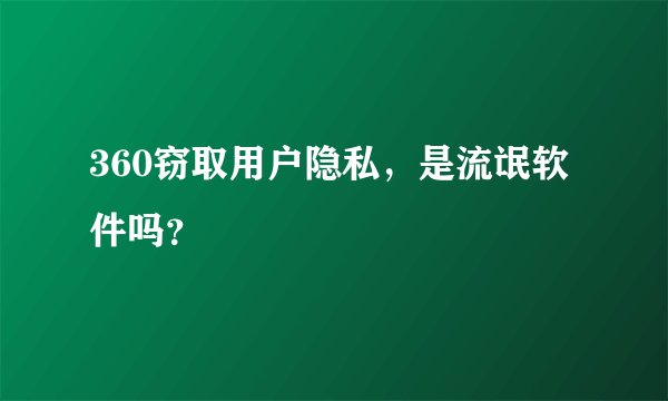 360窃取用户隐私，是流氓软件吗？