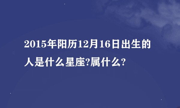 2015年阳历12月16日出生的人是什么星座?属什么?