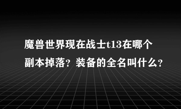 魔兽世界现在战士t13在哪个副本掉落？装备的全名叫什么？