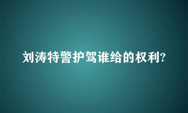 刘涛特警护驾谁给的权利?