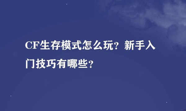 CF生存模式怎么玩？新手入门技巧有哪些？