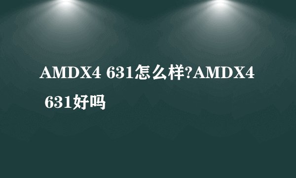 AMDX4 631怎么样?AMDX4 631好吗