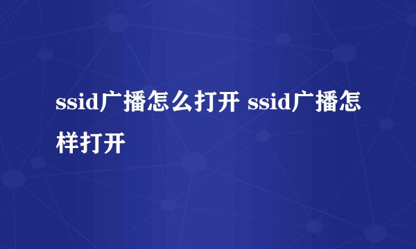 ssid广播怎么打开 ssid广播怎样打开