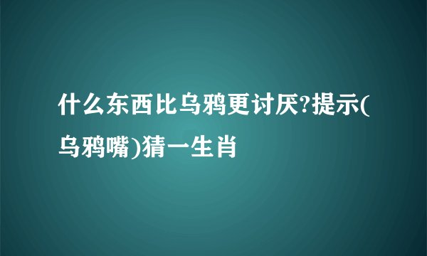 什么东西比乌鸦更讨厌?提示(乌鸦嘴)猜一生肖