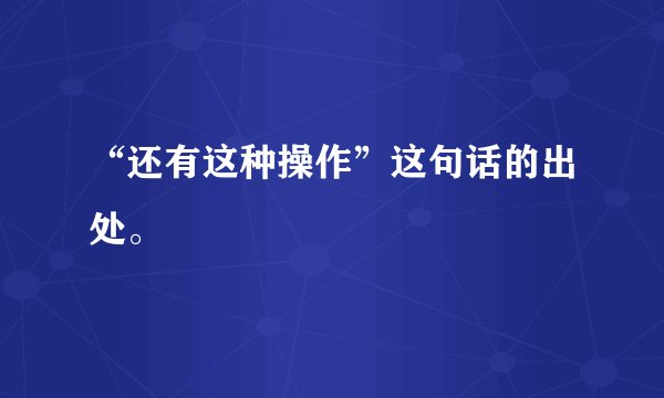 “还有这种操作”这句话的出处。