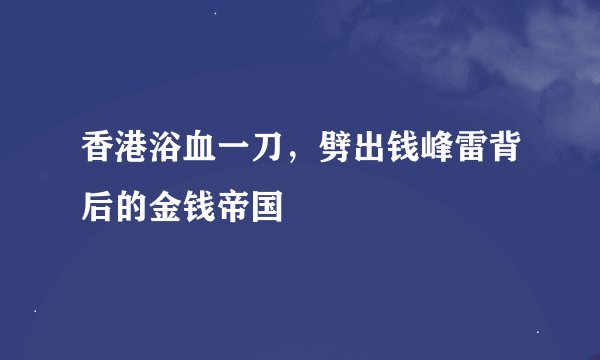 香港浴血一刀，劈出钱峰雷背后的金钱帝国