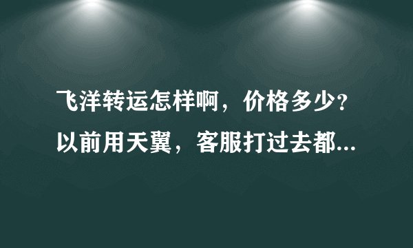 飞洋转运怎样啊，价格多少？以前用天翼，客服打过去都没人理，查件总让我打飞洋的电话