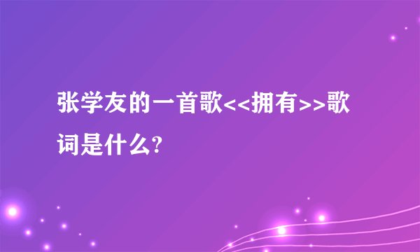张学友的一首歌<<拥有>>歌词是什么?