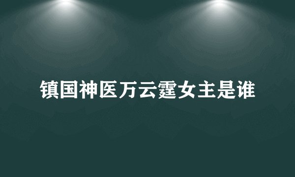 镇国神医万云霆女主是谁
