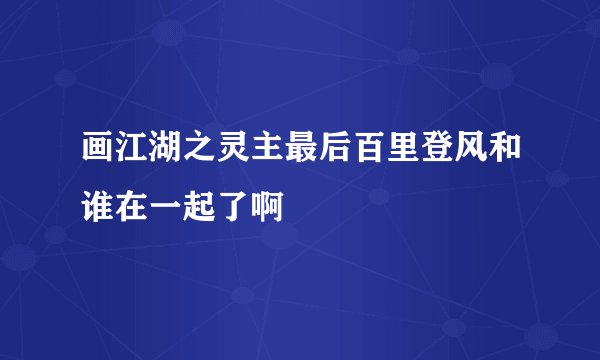画江湖之灵主最后百里登风和谁在一起了啊