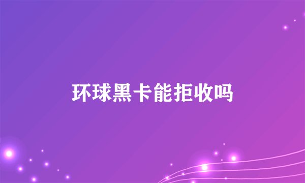 环球黑卡能拒收吗