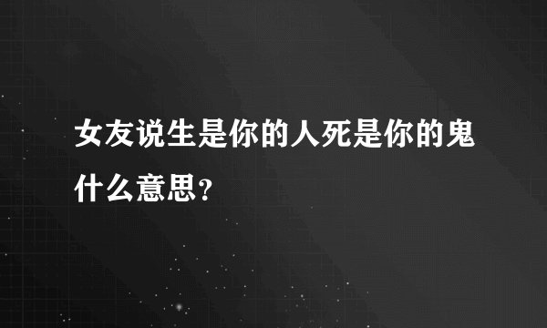 女友说生是你的人死是你的鬼什么意思?