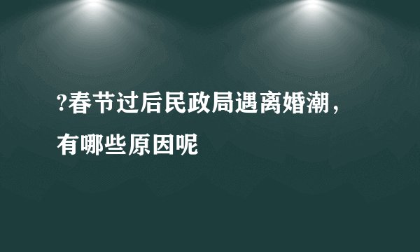 ?春节过后民政局遇离婚潮，有哪些原因呢