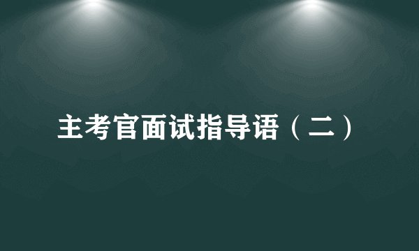 主考官面试指导语（二）