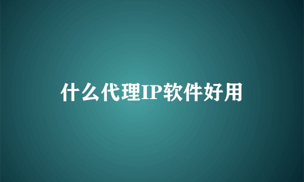 什么代理IP软件好用