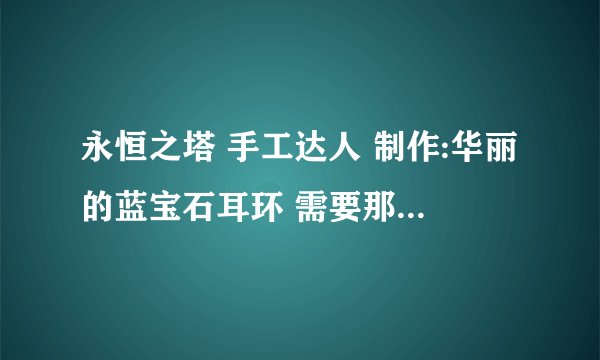 永恒之塔 手工达人 制作:华丽的蓝宝石耳环 需要那些材料~