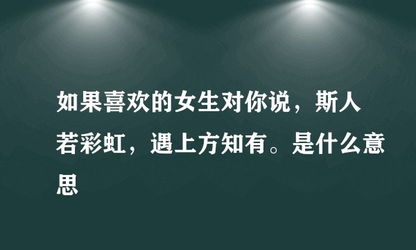 如果喜欢的女生对你说，斯人若彩虹，遇上方知有。是什么意思