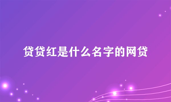 贷贷红是什么名字的网贷
