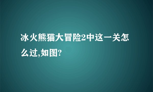 冰火熊猫大冒险2中这一关怎么过,如图?
