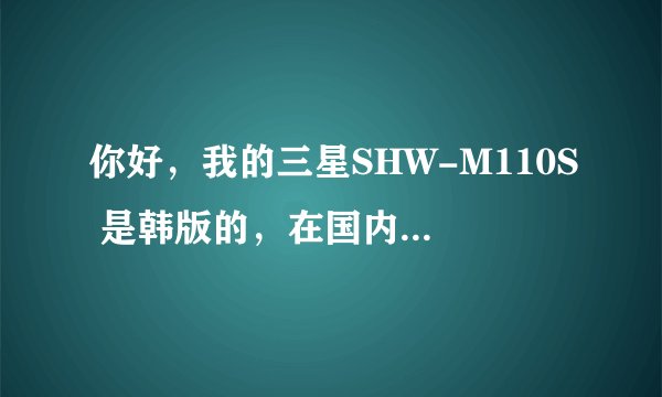 你好，我的三星SHW-M110S 是韩版的，在国内不能打电话，请问怎么解决，谢谢！