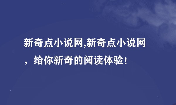 新奇点小说网,新奇点小说网，给你新奇的阅读体验！