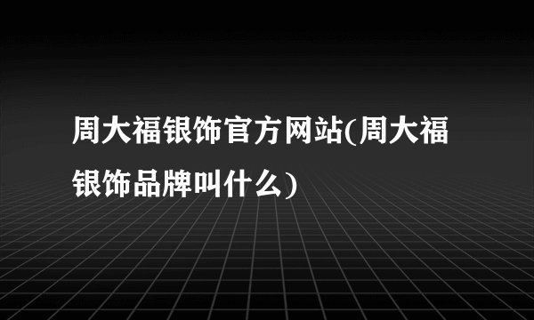 周大福银饰官方网站(周大福银饰品牌叫什么)