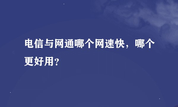 电信与网通哪个网速快，哪个更好用？