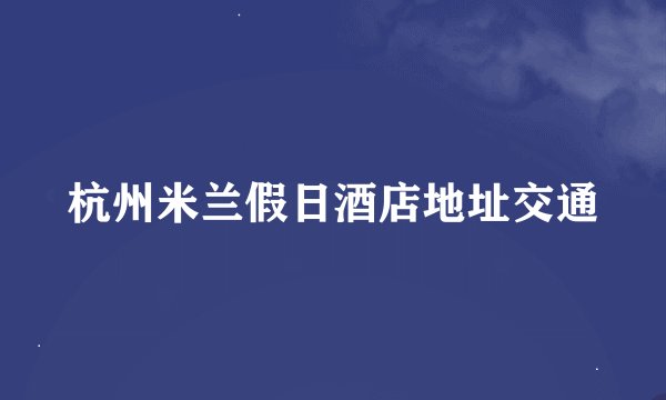 杭州米兰假日酒店地址交通