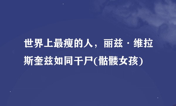 世界上最瘦的人，丽兹·维拉斯奎兹如同干尸(骷髅女孩)