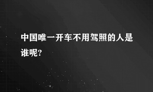 中国唯一开车不用驾照的人是谁呢?