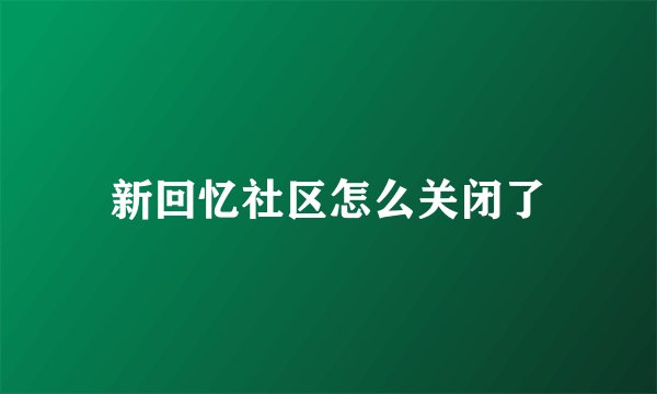 新回忆社区怎么关闭了