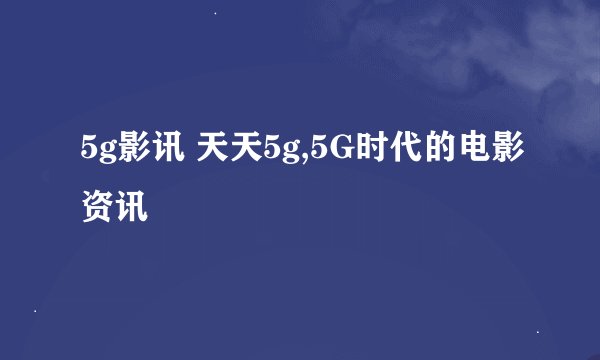 5g影讯 天天5g,5G时代的电影资讯